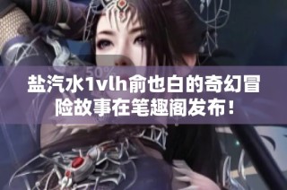 盐汽水1vlh俞也白的奇幻冒险故事在笔趣阁发布！
