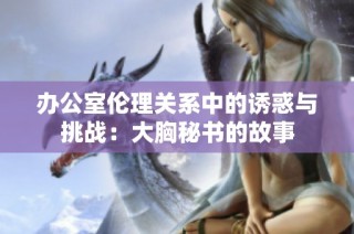 办公室伦理关系中的诱惑与挑战：大胸秘书的故事