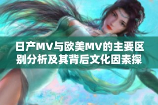 日产MV与欧美MV的主要区别分析及其背后文化因素探讨