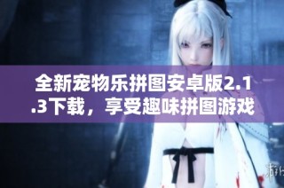 全新宠物乐拼图安卓版2.1.3下载，享受趣味拼图游戏体验！