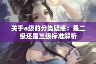 关于a级的分类疑惑：是二级还是三级标准解析