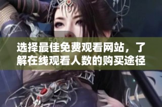 选择最佳免费观看网站，了解在线观看人数的购买途径