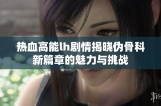 热血高能lh剧情揭晓伪骨科新篇章的魅力与挑战