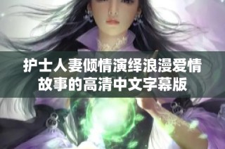 护士人妻倾情演绎浪漫爱情故事的高清中文字幕版
