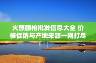 火麒麟枪批发信息大全 价格促销与产地来源一网打尽