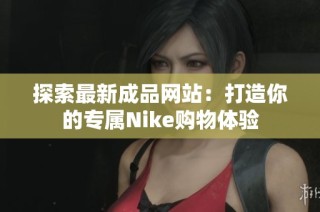 探索最新成品网站：打造你的专属Nike购物体验