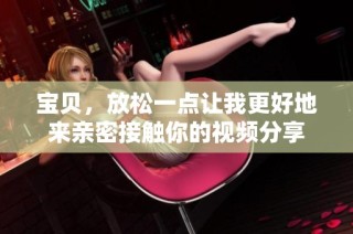 宝贝，放松一点让我更好地来亲密接触你的视频分享