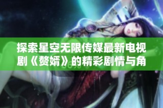 探索星空无限传媒最新电视剧《赘婿》的精彩剧情与角色魅力