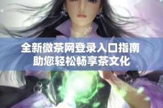 全新微茶网登录入口指南 助您轻松畅享茶文化