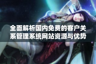 全面解析国内免费的客户关系管理系统网站资源与优势