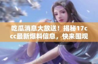 吃瓜消息大放送！揭秘17ccc最新爆料信息，快来围观！
