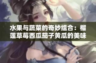 水果与蔬菜的奇妙组合：榴莲草莓西瓜茄子黄瓜的美味探秘