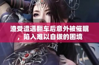渣受遭遇翻车后意外被催眠，陷入难以自拔的困境