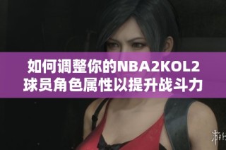 如何调整你的NBA2KOL2球员角色属性以提升战斗力