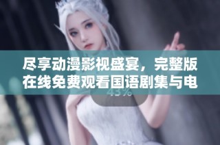 尽享动漫影视盛宴，完整版在线免费观看国语剧集与电影