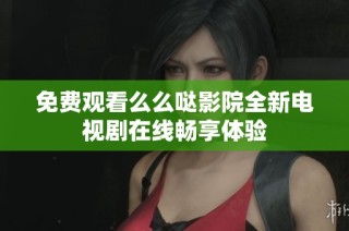 免费观看么么哒影院全新电视剧在线畅享体验