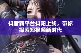 抖音新平台抖阳上线，带你探索短视频新时代