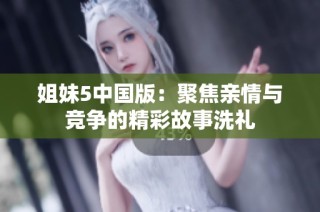 姐妹5中国版：聚焦亲情与竞争的精彩故事洗礼