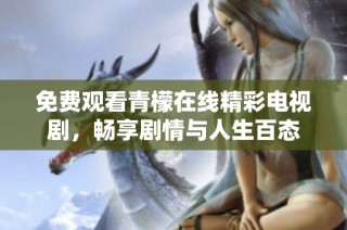 免费观看青檬在线精彩电视剧，畅享剧情与人生百态