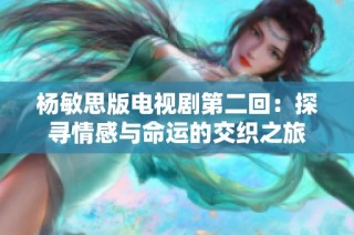 杨敏思版电视剧第二回：探寻情感与命运的交织之旅