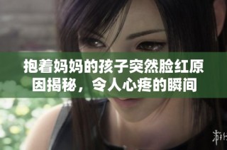抱着妈妈的孩子突然脸红原因揭秘，令人心疼的瞬间
