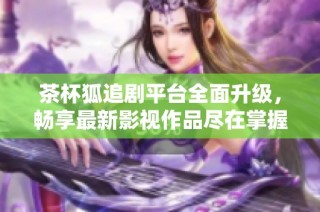 茶杯狐追剧平台全面升级，畅享最新影视作品尽在掌握