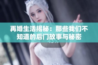 再婚生活揭秘：那些我们不知道的后门故事与秘密