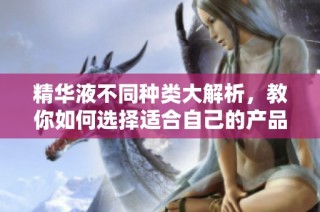 精华液不同种类大解析，教你如何选择适合自己的产品