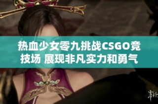 热血少女零九挑战CSGO竞技场 展现非凡实力和勇气