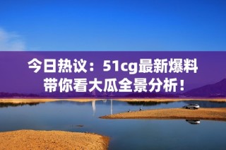 今日热议：51cg最新爆料带你看大瓜全景分析！