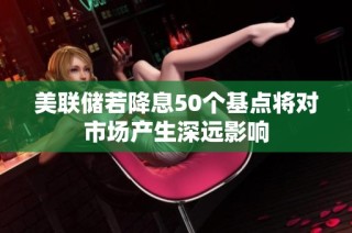 美联储若降息50个基点将对市场产生深远影响