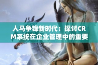 人马争锋新时代：探讨CRM系统在企业管理中的重要性