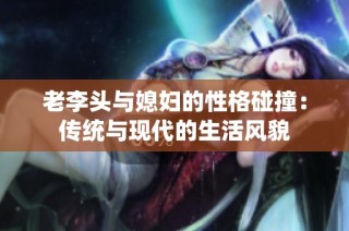 老李头与媳妇的性格碰撞：传统与现代的生活风貌