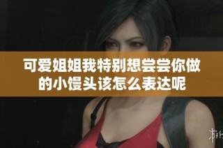 可爱姐姐我特别想尝尝你做的小馒头该怎么表达呢
