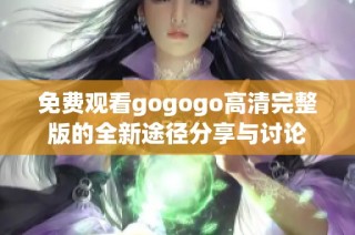 免费观看gogogo高清完整版的全新途径分享与讨论