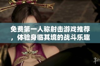 免费第一人称射击游戏推荐，体验身临其境的战斗乐趣