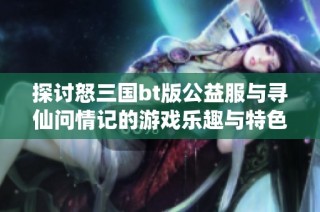 探讨怒三国bt版公益服与寻仙问情记的游戏乐趣与特色