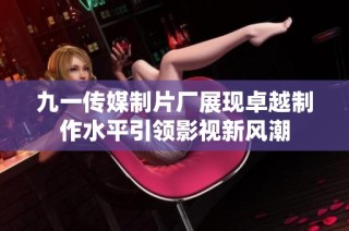 九一传媒制片厂展现卓越制作水平引领影视新风潮