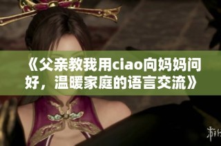 《父亲教我用ciao向妈妈问好，温暖家庭的语言交流》