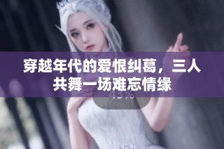 穿越年代的爱恨纠葛，三人共舞一场难忘情缘