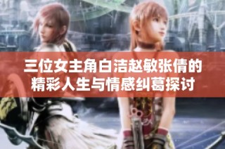三位女主角白洁赵敏张倩的精彩人生与情感纠葛探讨