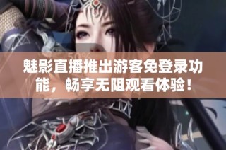 魅影直播推出游客免登录功能，畅享无阻观看体验！