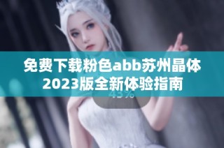 免费下载粉色abb苏州晶体2023版全新体验指南