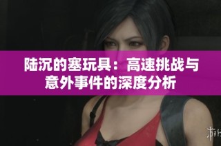 陆沉的塞玩具：高速挑战与意外事件的深度分析