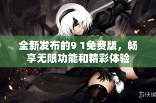 全新发布的9 1免费版，畅享无限功能和精彩体验