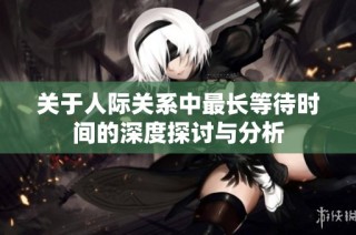 关于人际关系中最长等待时间的深度探讨与分析