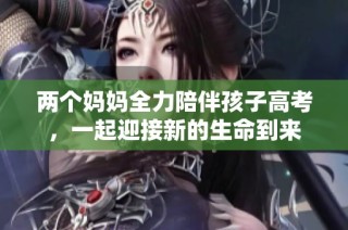 两个妈妈全力陪伴孩子高考，一起迎接新的生命到来