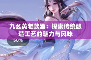 九幺黄老款酒：探索传统酿造工艺的魅力与风味