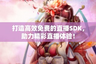 打造高效免费的直播SDK，助力精彩直播体验！