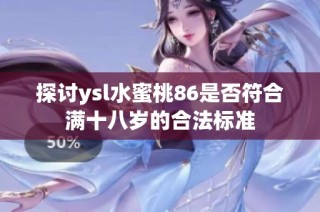 探讨ysl水蜜桃86是否符合满十八岁的合法标准